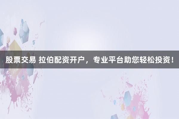 股票交易 拉伯配资开户，专业平台助您轻松投资！