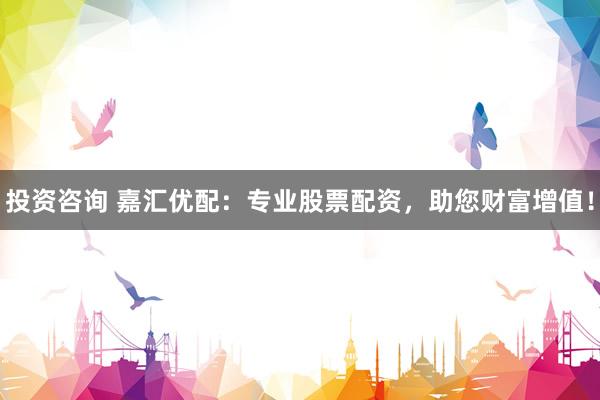 投资咨询 嘉汇优配：专业股票配资，助您财富增值！