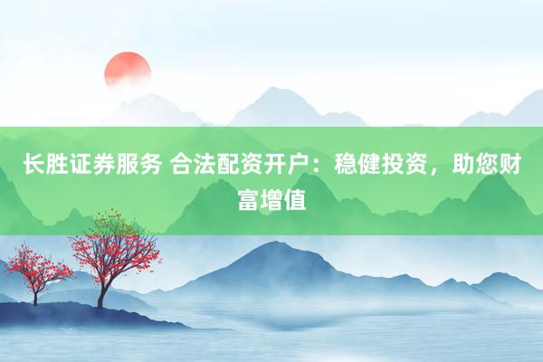 长胜证券服务 合法配资开户：稳健投资，助您财富增值