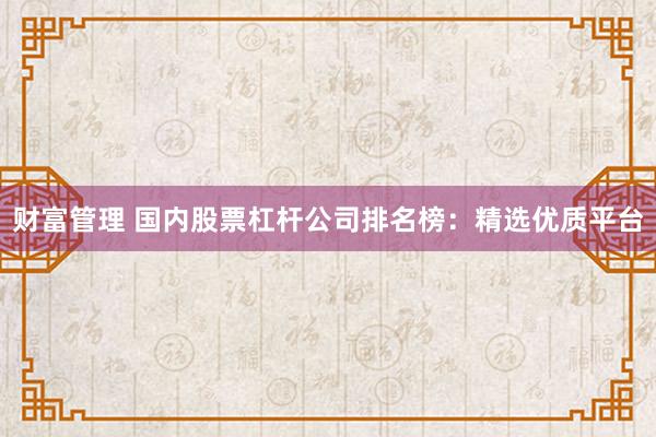 财富管理 国内股票杠杆公司排名榜：精选优质平台
