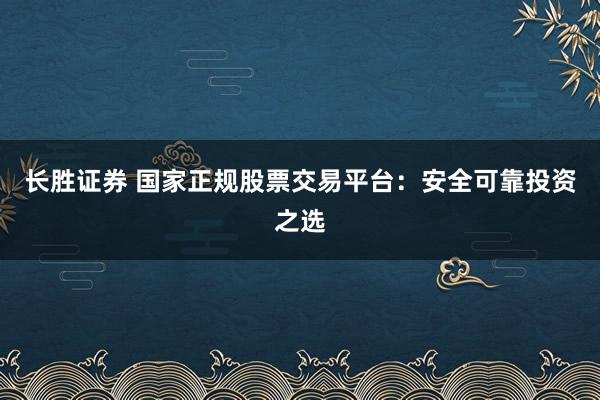 长胜证券 国家正规股票交易平台：安全可靠投资之选