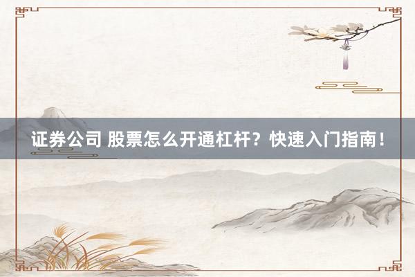 证券公司 股票怎么开通杠杆？快速入门指南！