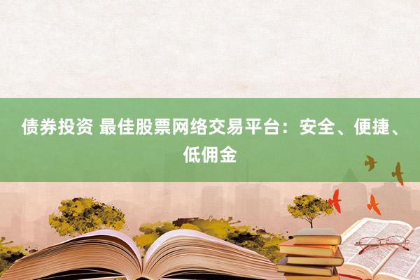债券投资 最佳股票网络交易平台：安全、便捷、低佣金