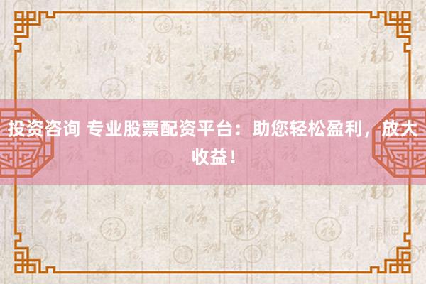 投资咨询 专业股票配资平台：助您轻松盈利，放大收益！