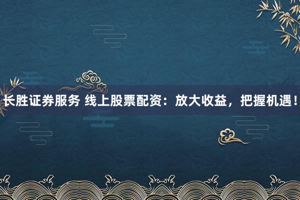 长胜证券服务 线上股票配资：放大收益，把握机遇！