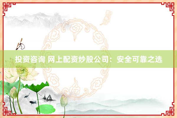 投资咨询 网上配资炒股公司：安全可靠之选