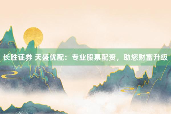 长胜证券 天盛优配：专业股票配资，助您财富升级