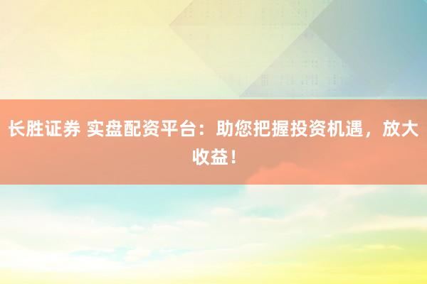 长胜证券 实盘配资平台：助您把握投资机遇，放大收益！
