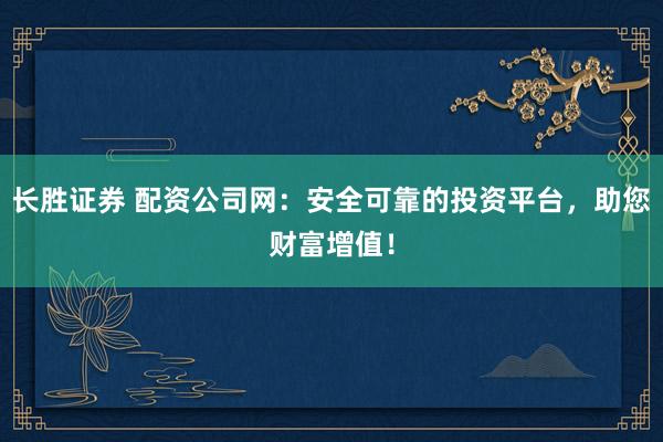 长胜证券 配资公司网：安全可靠的投资平台，助您财富增值！