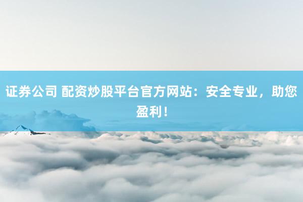 证券公司 配资炒股平台官方网站：安全专业，助您盈利！