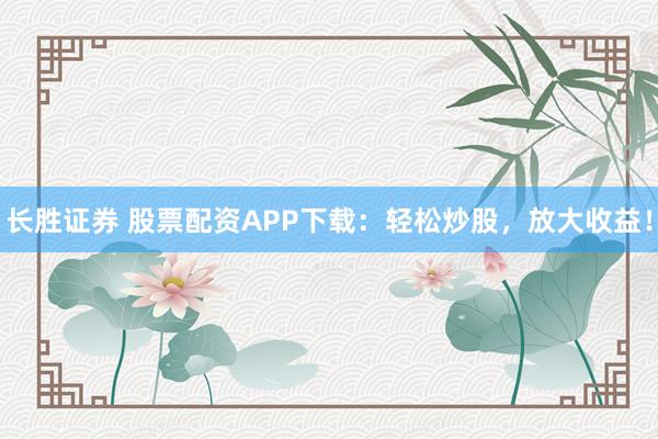 长胜证券 股票配资APP下载：轻松炒股，放大收益！