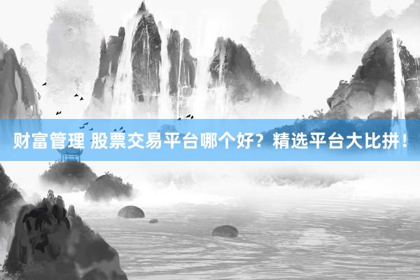 财富管理 股票交易平台哪个好？精选平台大比拼！