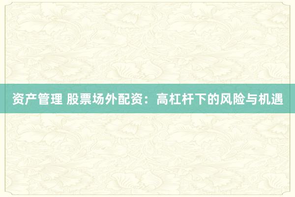 资产管理 股票场外配资：高杠杆下的风险与机遇