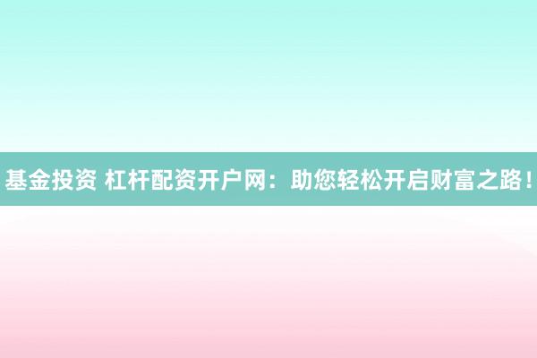 基金投资 杠杆配资开户网：助您轻松开启财富之路！