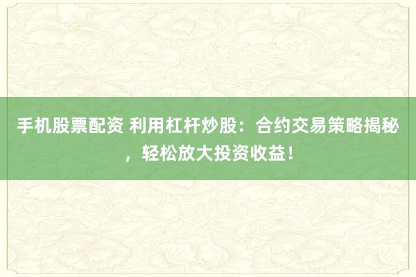 手机股票配资 利用杠杆炒股：合约交易策略揭秘，轻松放大投资收益！