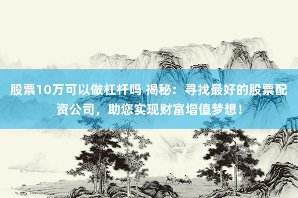 股票10万可以做杠杆吗 揭秘：寻找最好的股票配资公司，助您实现财富增值梦想！