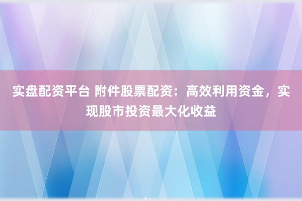 实盘配资平台 附件股票配资：高效利用资金，实现股市投资最大化收益