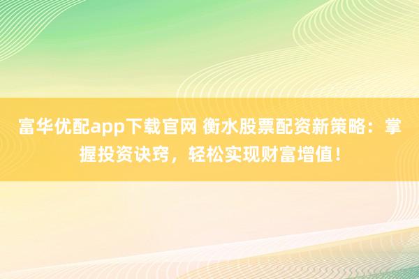 富华优配app下载官网 衡水股票配资新策略：掌握投资诀窍，轻松实现财富增值！