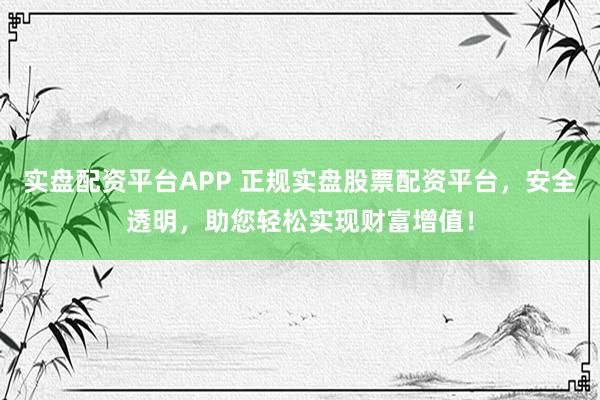 实盘配资平台APP 正规实盘股票配资平台，安全透明，助您轻松实现财富增值！
