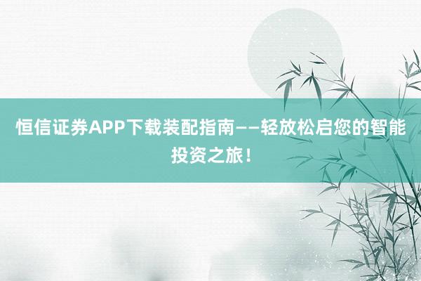 恒信证券APP下载装配指南——轻放松启您的智能投资之旅！