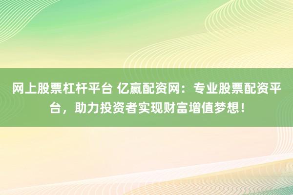 网上股票杠杆平台 亿赢配资网：专业股票配资平台，助力投资者实现财富增值梦想！