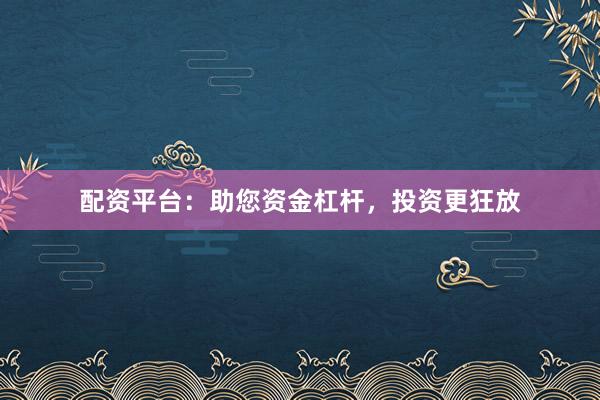 配资平台：助您资金杠杆，投资更狂放