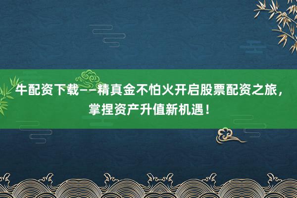 牛配资下载——精真金不怕火开启股票配资之旅，掌捏资产升值新机遇！
