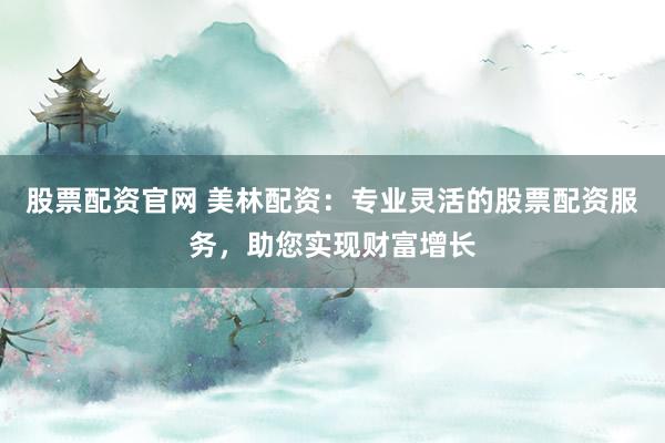 股票配资官网 美林配资：专业灵活的股票配资服务，助您实现财富增长