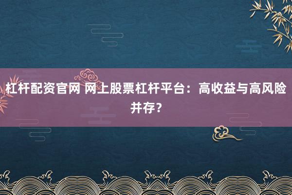 杠杆配资官网 网上股票杠杆平台：高收益与高风险并存？