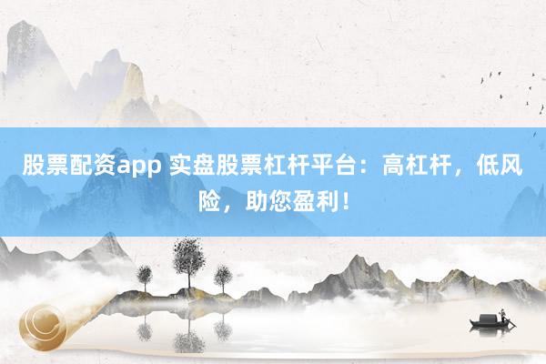 股票配资app 实盘股票杠杆平台：高杠杆，低风险，助您盈利！