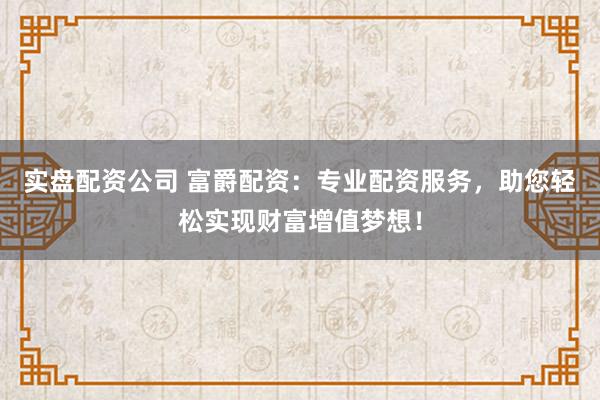 实盘配资公司 富爵配资：专业配资服务，助您轻松实现财富增值梦想！