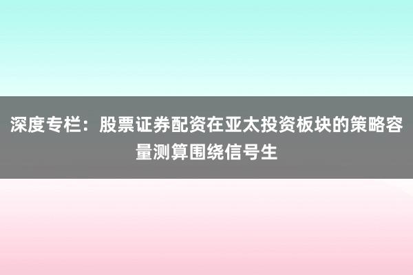 深度专栏：股票证券配资在亚太投资板块的策略容量测算围绕信号生