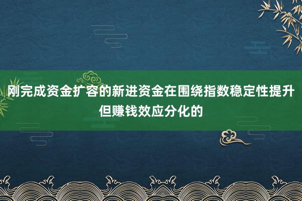 刚完成资金扩容的新进资金在围绕指数稳定性提升但赚钱效应分化的