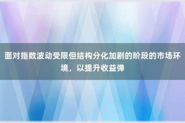 面对指数波动受限但结构分化加剧的阶段的市场环境，以提升收益弹