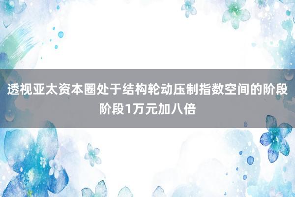透视亚太资本圈处于结构轮动压制指数空间的阶段阶段1万元加八倍