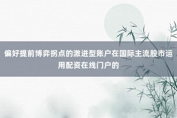 偏好提前博弈拐点的激进型账户在国际主流股市运用配资在线门户的