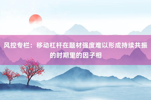 风控专栏：移动杠杆在题材强度难以形成持续共振的时期里的因子相