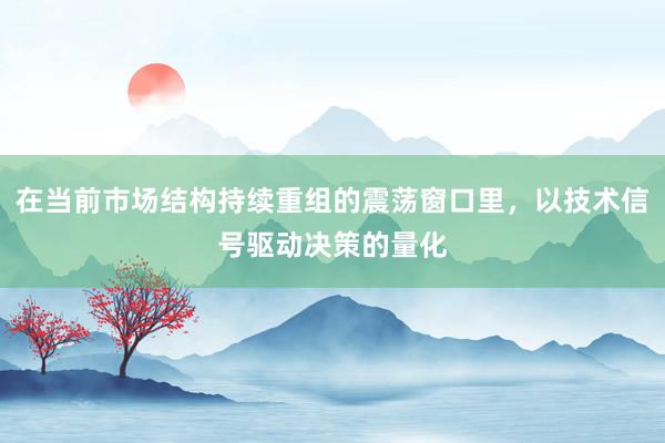 在当前市场结构持续重组的震荡窗口里，以技术信号驱动决策的量化