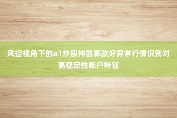 风控视角下的a1炒股神器哪款好异常行情识别对高稳定性账户特征