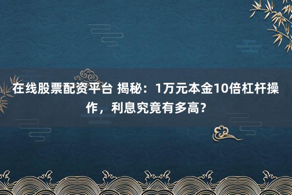 在线股票配资平台 揭秘：1万元本金10倍杠杆操作，利息究竟有多高？