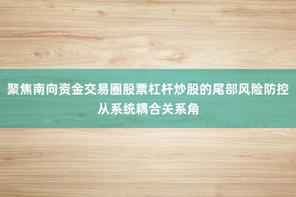 聚焦南向资金交易圈股票杠杆炒股的尾部风险防控从系统耦合关系角