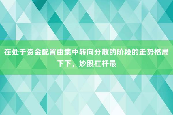 在处于资金配置由集中转向分散的阶段的走势格局下下，炒股杠杆最