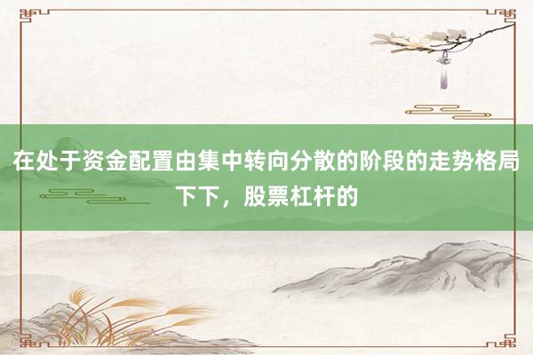在处于资金配置由集中转向分散的阶段的走势格局下下，股票杠杆的