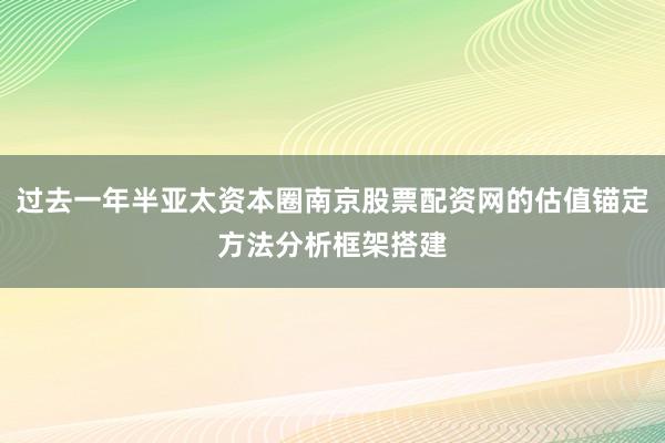 过去一年半亚太资本圈南京股票配资网的估值锚定方法分析框架搭建
