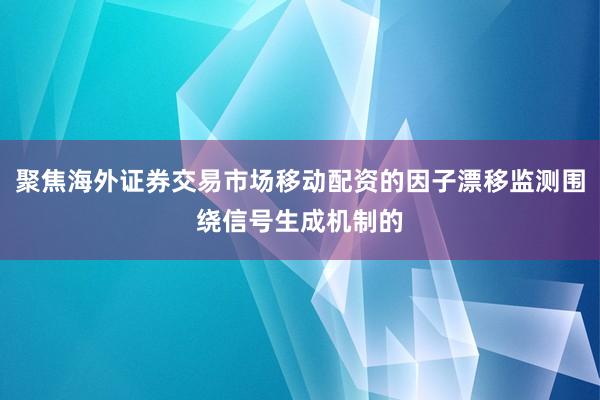 聚焦海外证券交易市场移动配资的因子漂移监测围绕信号生成机制的