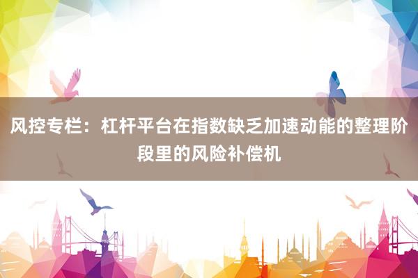 风控专栏：杠杆平台在指数缺乏加速动能的整理阶段里的风险补偿机