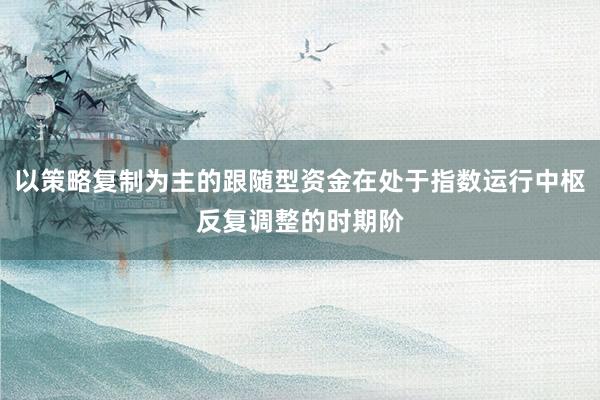 以策略复制为主的跟随型资金在处于指数运行中枢反复调整的时期阶
