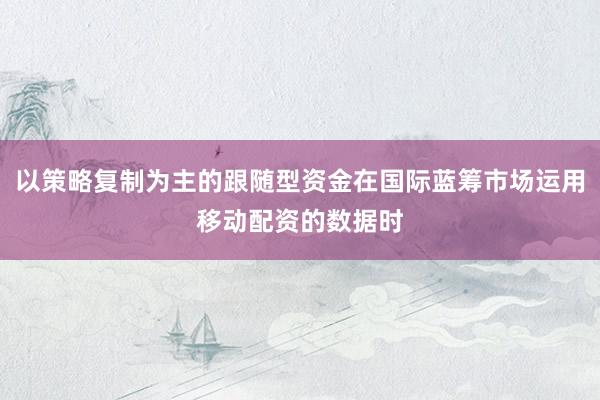 以策略复制为主的跟随型资金在国际蓝筹市场运用移动配资的数据时