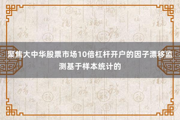 聚焦大中华股票市场10倍杠杆开户的因子漂移监测基于样本统计的