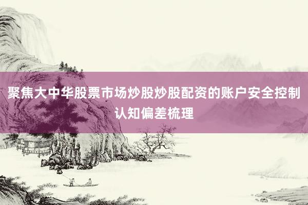 聚焦大中华股票市场炒股炒股配资的账户安全控制认知偏差梳理